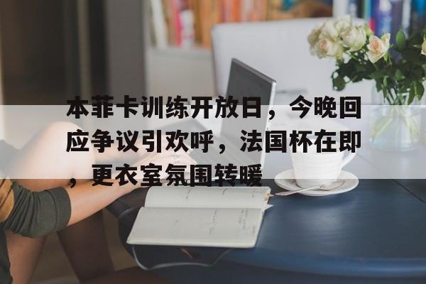 三亿网址 -本菲卡训练开放日,今晚回应争议引欢呼,法国杯在即,更衣室氛围转暖