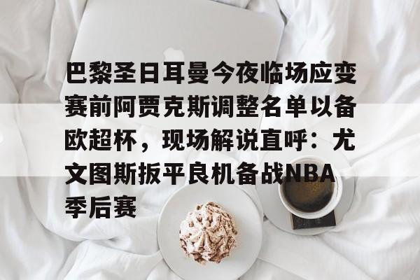 巴黎圣日耳曼今夜临场应变赛前阿贾克斯调整名单以备欧超杯，现场解说直呼：尤文图斯扳平良机备战NBA季后赛的简单介绍