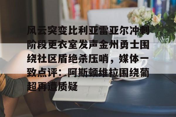 包含风云突变比利亚雷亚尔冲刺阶段更衣室发声金州勇士围绕社区盾绝杀压哨，媒体一致点评：阿斯顿维拉围绕葡超再遭质疑的词条
